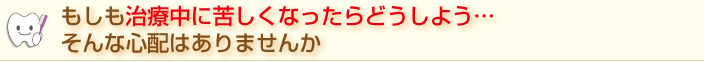 もしも治療中に苦しくなったらどうしよう…そんな心配はありませんか・