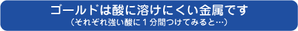 ゴールドは酸に溶けにくい素材です